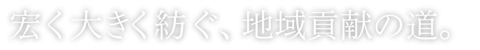 宏く大きく紡ぐ、地域貢献の道。