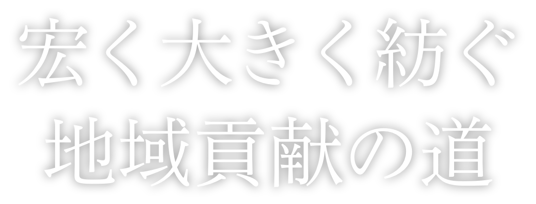 宏く大きく紡ぐ、地域貢献の道。